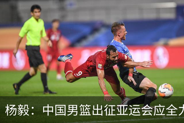 杨毅：中国男篮出征亚运会应全力以赴，不能派出二队或青年军